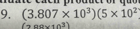 aen product or quo 
9. (3.807* 10^3)(5* 10^2)
(288* 10^3)