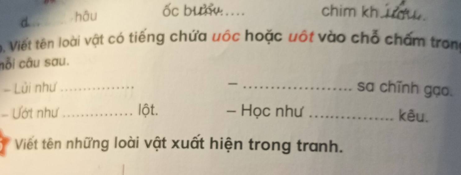 hâu 
ốc bun .... chim kh 
. Viết tên loài vật có tiếng chứa uộc hoặc uột vào chỗ chấm trong 
nỗi câu sau. 
- Lủi như ___sa chĩnh gạo. 
- Ướt như _lột. - Học như_ 
kêu. 
Viết tên những loài vật xuất hiện trong tranh.