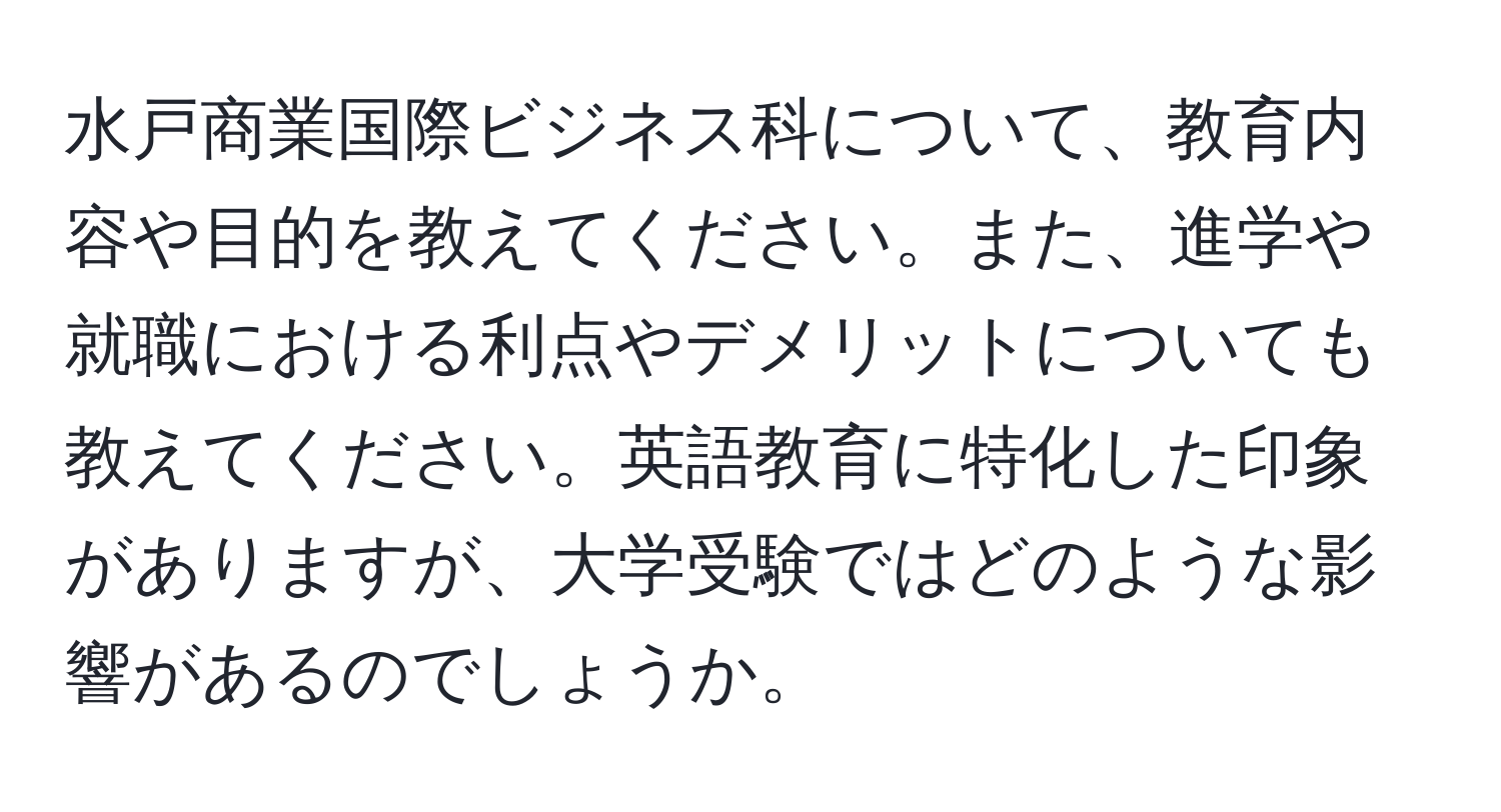 水戸商業国際ビジネス科について、教育内容や目的を教えてください。また、進学や就職における利点やデメリットについても教えてください。英語教育に特化した印象がありますが、大学受験ではどのような影響があるのでしょうか。