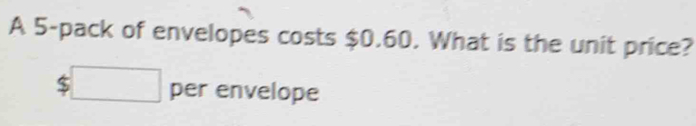 A 5 -pack of envelopes costs $0.60. What is the unit price?
$□ per envelope