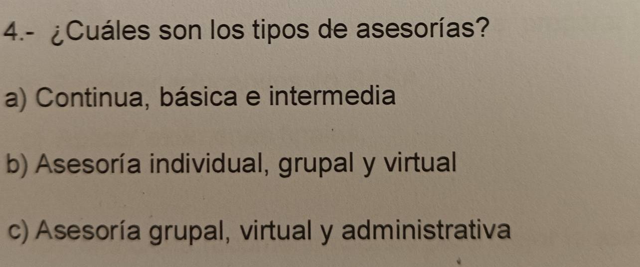 4.- ¿Cuáles son los tipos de asesorías?
a) Continua, básica e intermedia
b) Asesoría individual, grupal y virtual
c) Asesoría grupal, virtual y administrativa