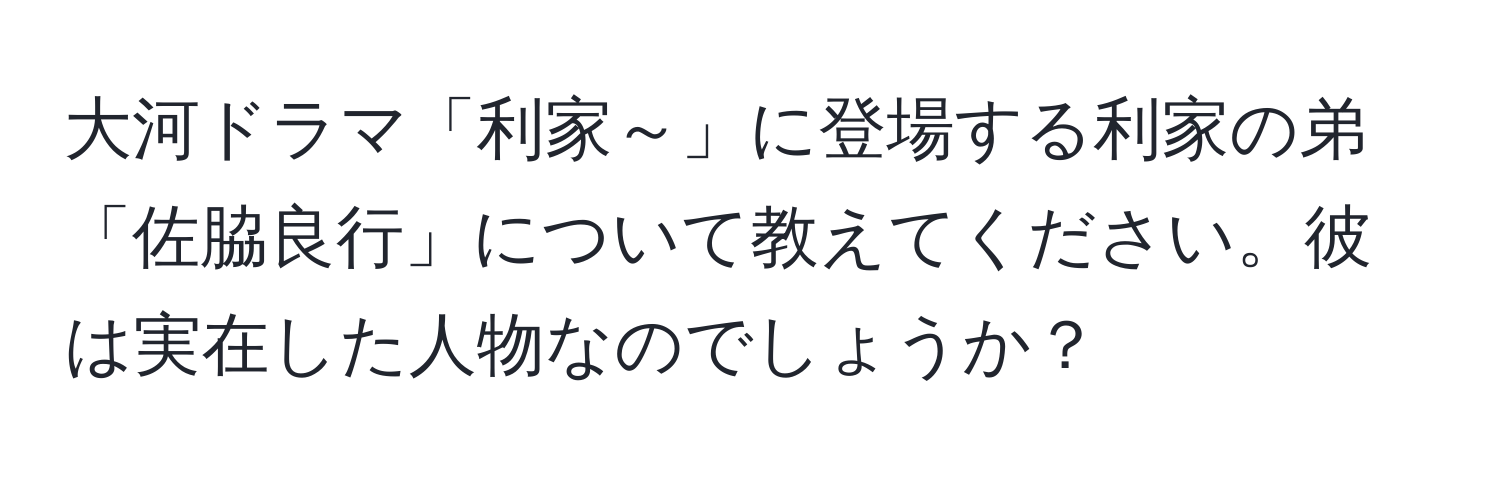 大河ドラマ「利家～」に登場する利家の弟「佐脇良行」について教えてください。彼は実在した人物なのでしょうか？