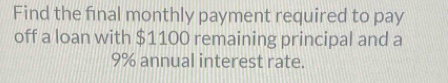 Find the final monthly payment required to pay 
off a loan with $1100 remaining principal and a
9% annual interest rate.