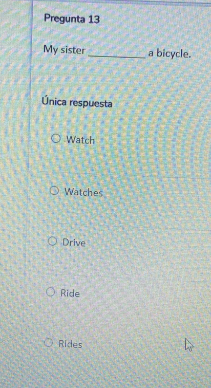 Pregunta 13
My sister _a bicycle.
Única respuesta
Watch
Watches
Drive
Ride
Rides