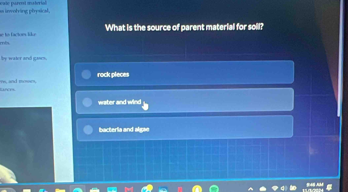 eate parent material
ss involving physical,
What is the source of parent material for soil?
e to factors like 
ents.
by water and gases,
rock pieces
ns, and mosses,
tances.
water and wind
bacteria and algae
9:46 AM
11/3/2024