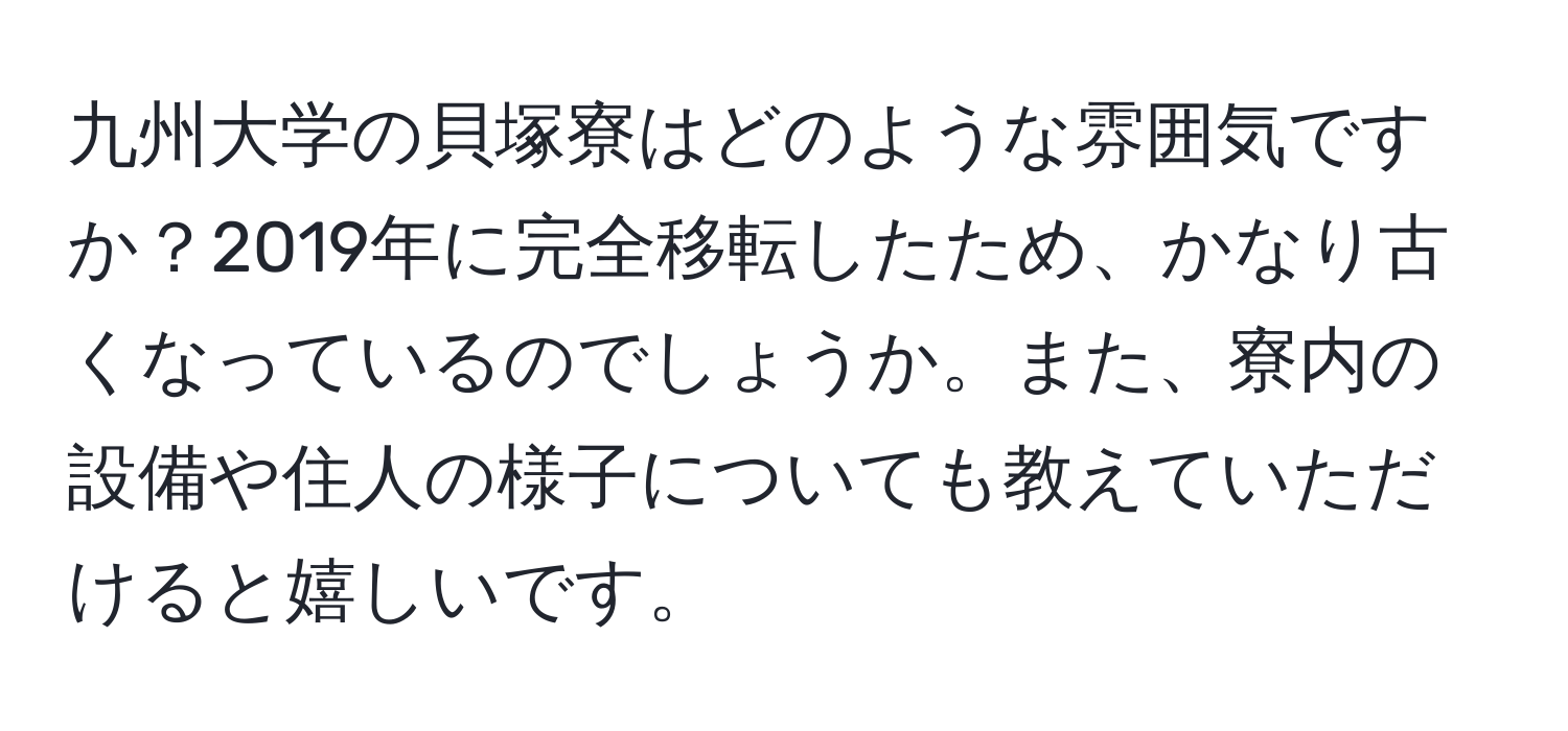 九州大学の貝塚寮はどのような雰囲気ですか？2019年に完全移転したため、かなり古くなっているのでしょうか。また、寮内の設備や住人の様子についても教えていただけると嬉しいです。