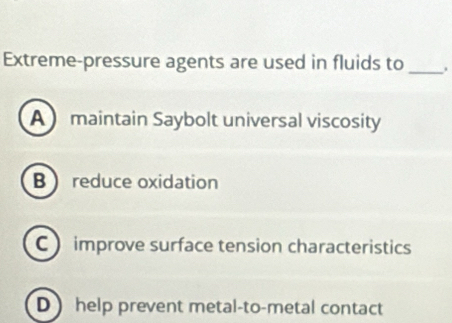 Extreme-pressure agents are used in fluids to_
A maintain Saybolt universal viscosity
B  reduce oxidation
C  improve surface tension characteristics
D help prevent metal-to-metal contact