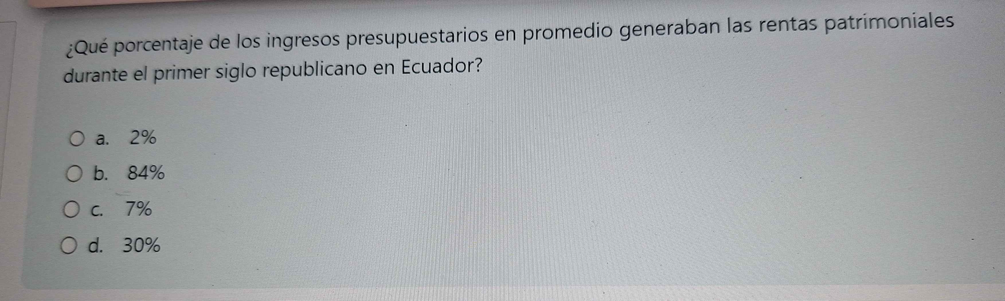 ¿Qué porcentaje de los ingresos presupuestarios en promedio generaban las rentas patrimoniales
durante el primer siglo republicano en Ecuador?
a. 2%
b. 84%
C. 7%
d. 30%