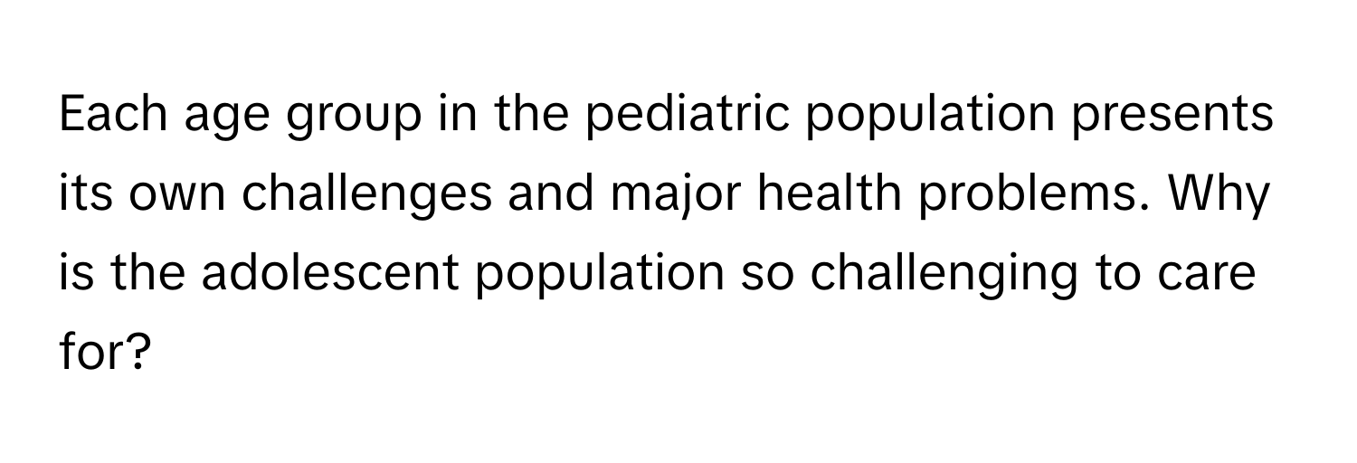 Each age group in the pediatric population presents its own challenges and major health problems. Why is the adolescent population so challenging to care for?