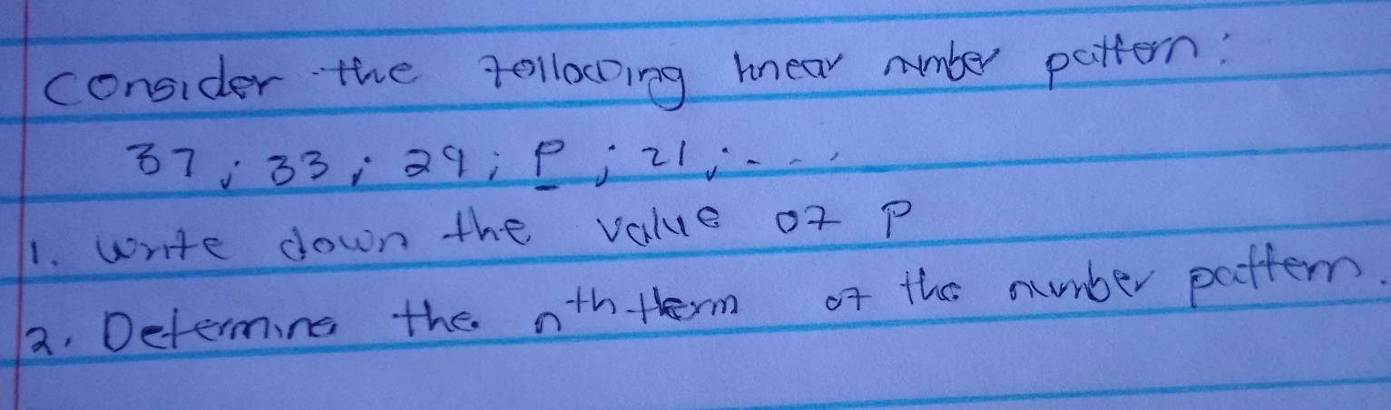 consider the tollocDing knear number pattern! 
B7; 33 : 29; P; 21
1. write down the value of p
2. Determing the n^(th) therm of the number patten.