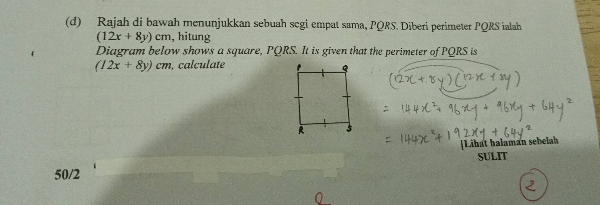 Rajah di bawah menunjukkan sebuah segi empat sama, PQRS. Diberi perimeter PQRS ialah
(12x+8y)cm , hitung
Diagram below shows a square, PQRS. It is given that the perimeter of PQRS is
(12x+8y)cm , calculate 
[Lihat halaman sebelah
SULIT
50/2