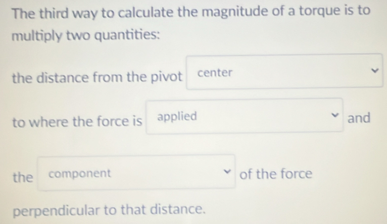 The third way to calculate the magnitude of a torque is to 
multiply two quantities: 
the distance from the pivot center 
to where the force is applied and 
the component of the force 
perpendicular to that distance.