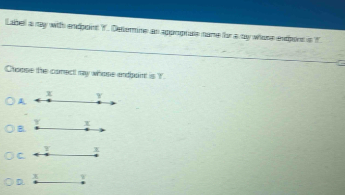 Labell a ray with endpoint Y. Deterine an approprate name for a ray whose endpont is Y. 
Choose the comect ray whose endpoint is Y
A 
, 
B 
C. 
D.