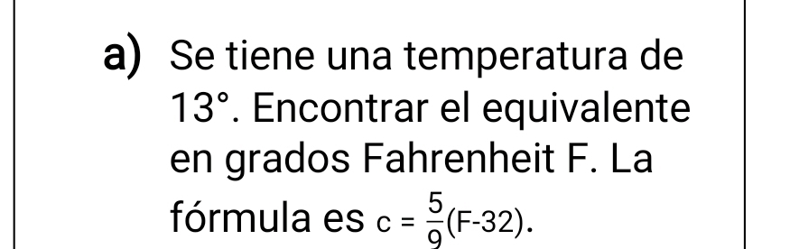 Se tiene una temperatura de
13°. Encontrar el equivalente 
en grados Fahrenheit F. La 
fórmula es c= 5/9 (F-32).