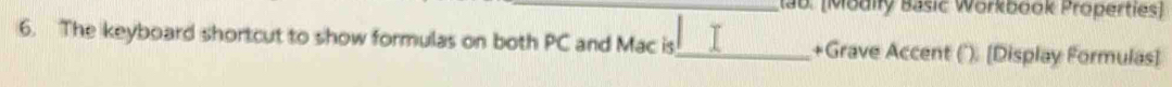 tab. [Modily Basic Workbook Properties] 
6. The keyboard shortcut to show formulas on both PC and Mac is_ +Grave Accent (''). [Display Formulas]