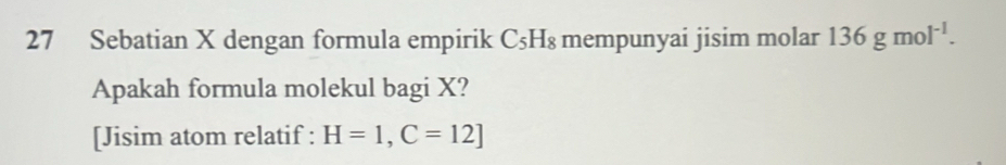 Sebatian X dengan formula empirik C₅H₈ mempunyai jisim molar 136gmol^(-1). 
Apakah formula molekul bagi X? 
[Jisim atom relatif : H=1,C=12]