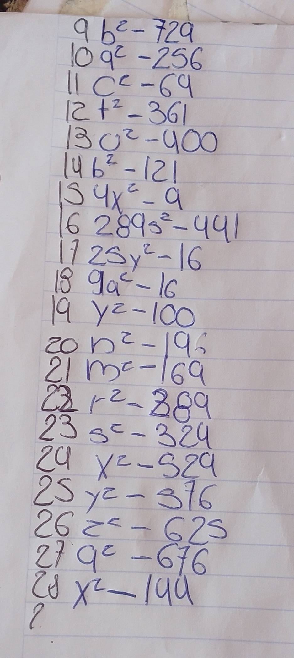 9b^2-729
109^2-256
11c^c-69
12t^2-361
130^2-400
14b^2-121
,54x^2-9
16289s^2-441
1725y^2-16
189a^c-16
19y^2-100
20n^2-196
21m^2-169
22r^2-889
23s^2-324
24x^2-529
25y^2-376
262^c-625
279^2-676
28° x^2-144