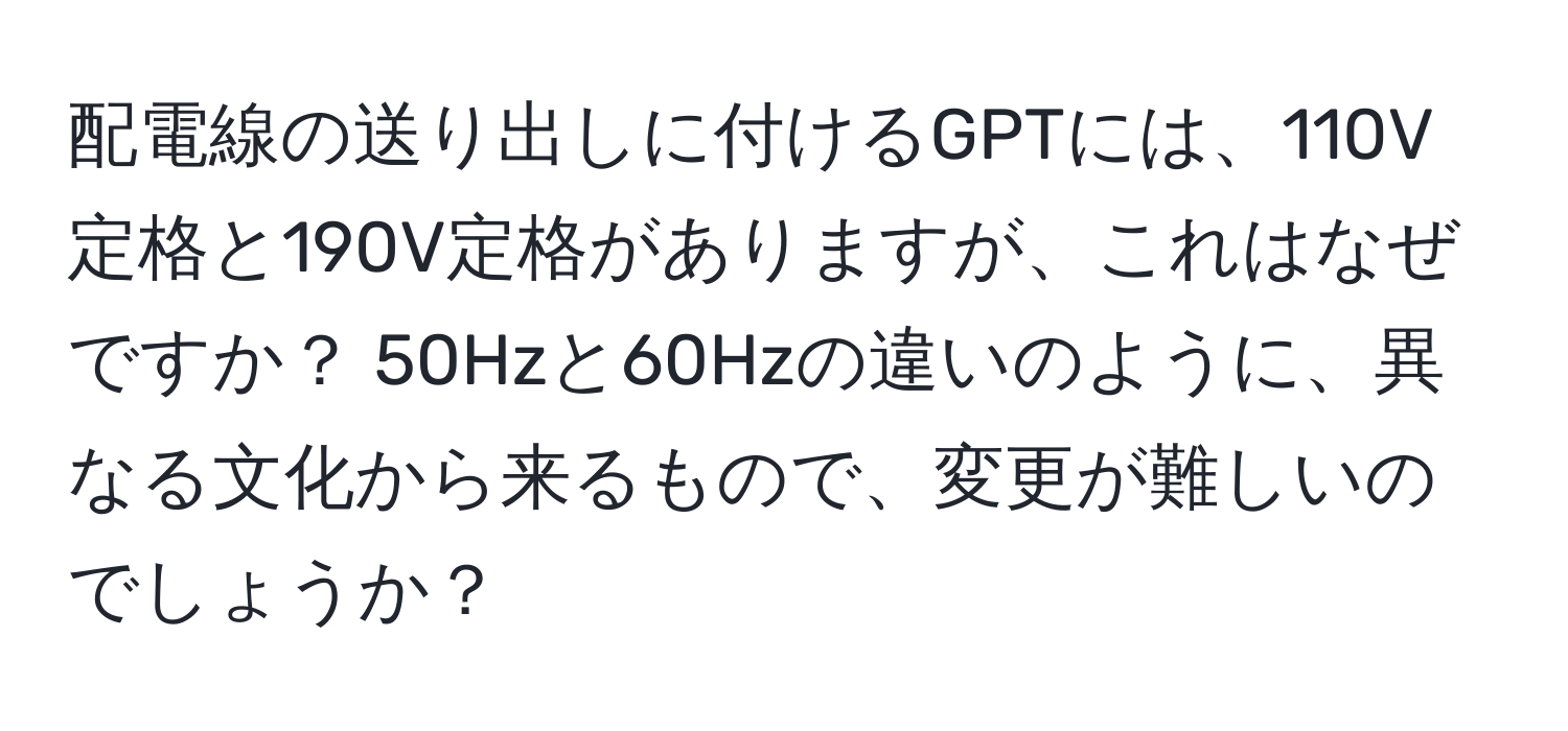 配電線の送り出しに付けるGPTには、110V定格と190V定格がありますが、これはなぜですか？ 50Hzと60Hzの違いのように、異なる文化から来るもので、変更が難しいのでしょうか？