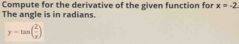 Compute for the derivative of the given function for x=-2. 
The angle is in radians.
y=tan ( 2/x )