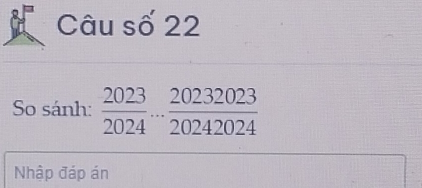 Câu số 22 
So sánh:  2023/2024 ... 20232023/20242024 
Nhập đáp án