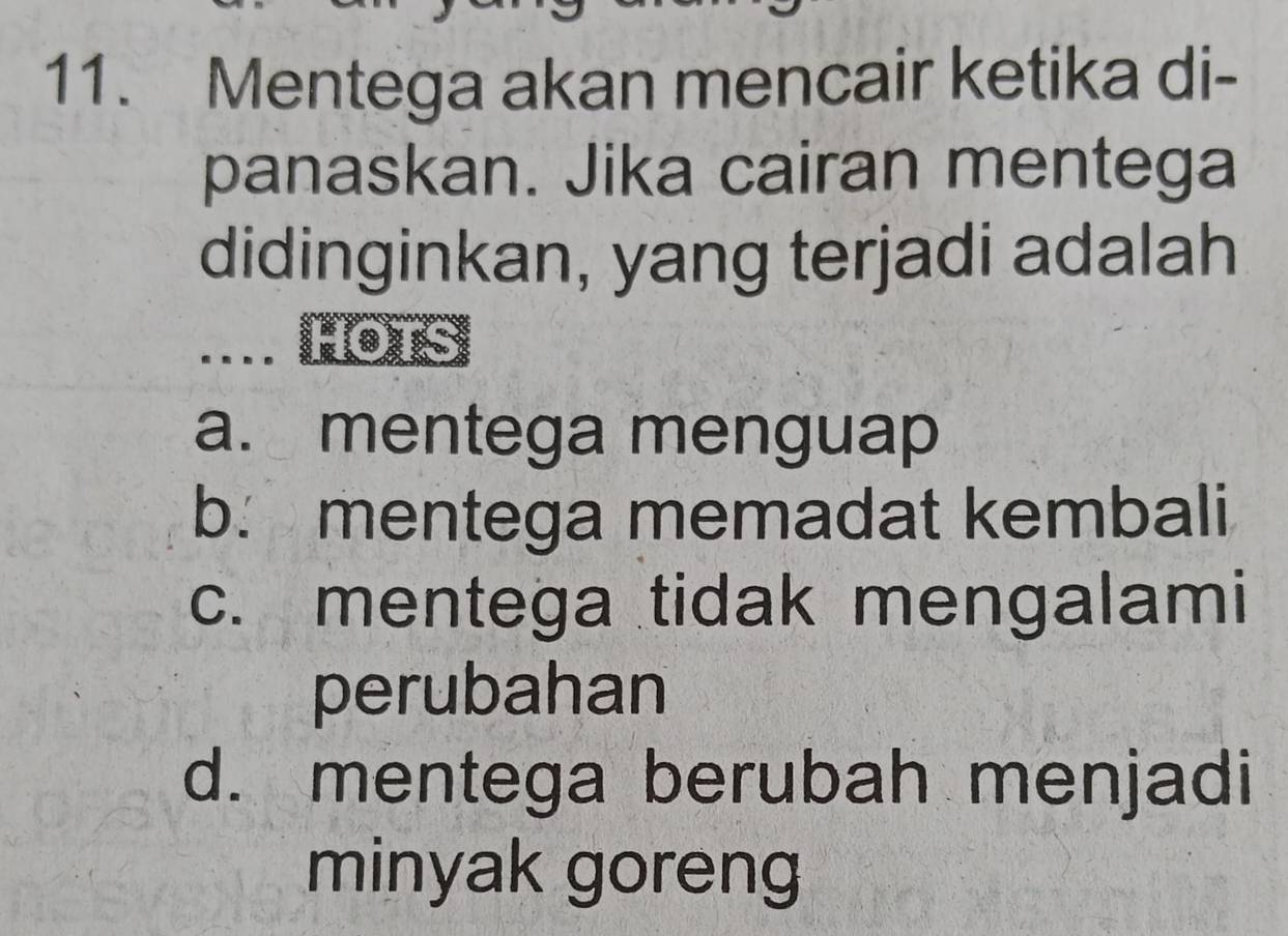 Mentega akan mencair ketika di-
panaskan. Jika cairan mentega
didinginkan, yang terjadi adalah
a. mentega menguap
b. mentega memadat kembali
c. mentega tidak mengalami
perubahan
d. mentega berubah menjadi
minyak goreng