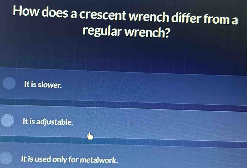 How does a crescent wrench differ from a
regular wrench?
It is slower.
It is adjustable.
It is used only for metalwork.