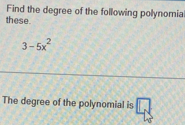 Find the degree of the following polynomia 
these.
3-5x^2
The degree of the polynomial is □