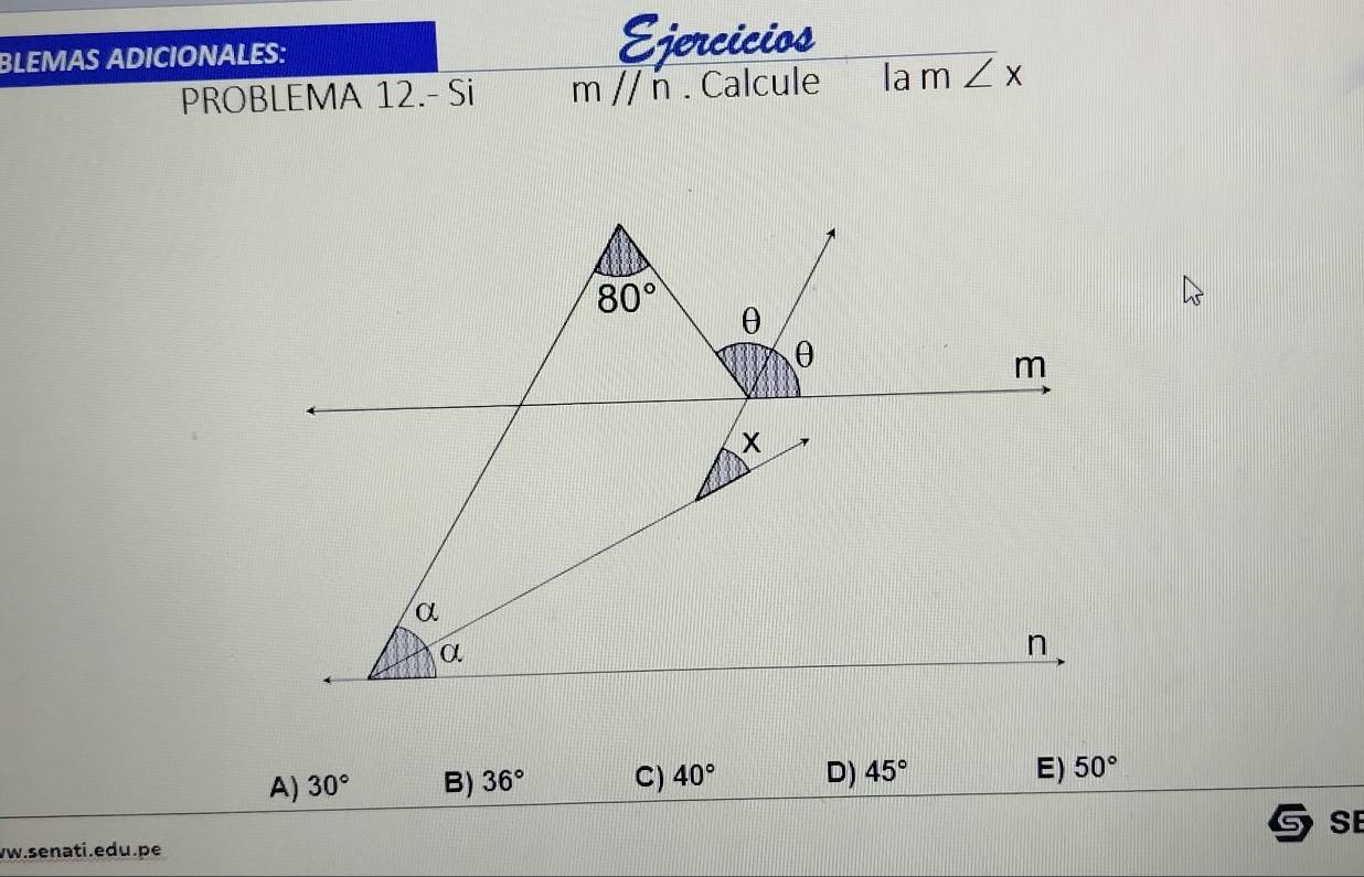 BLEMAS ADICIONALES: Ejercicios
PROBLEMA 12.- Si m//n. Calcule la m∠ x
80°
θ
θ
m
x
α
α
n
A) 30° B) 36° C) 40° D) 45° E) 50°
SE
vw.senati.edu.pe