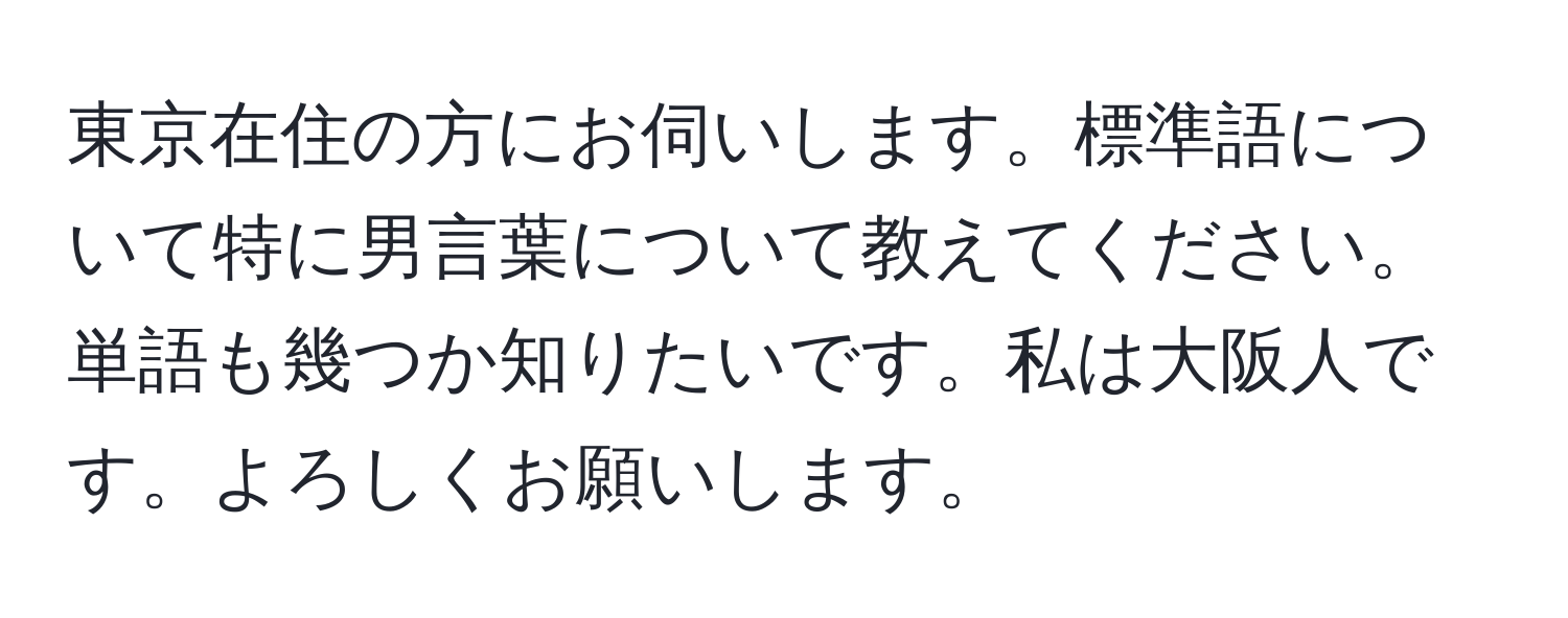 東京在住の方にお伺いします。標準語について特に男言葉について教えてください。単語も幾つか知りたいです。私は大阪人です。よろしくお願いします。