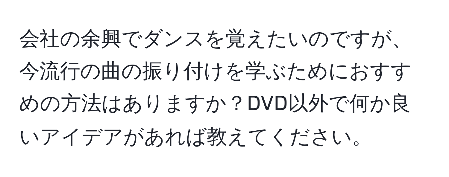 会社の余興でダンスを覚えたいのですが、今流行の曲の振り付けを学ぶためにおすすめの方法はありますか？DVD以外で何か良いアイデアがあれば教えてください。