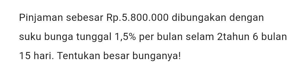 Pinjaman sebesar Rp.5.800.000 dibungakan dengan 
suku bunga tunggal 1,5% per bulan selam 2tahun 6 bulan
15 hari. Tentukan besar bunganya!