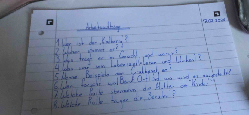 2025 
Acbect sactrage 
Ilker ist fer. Kondhoing? 
2. Woher stammt er? 
3. lgs tragt er im Gesicht and warym? 
4 Was war sein Lebensziel liLeben and Wirken? 
5 Neme Beispiele das Grabbega, en? 
6uer forscht wolBerut, Orfland wo wind as acgagestelle? 
7 Welche Rolle ibermahm die Mutter des"Kindes 
8. Welehe Rolk trugen die, Berater?