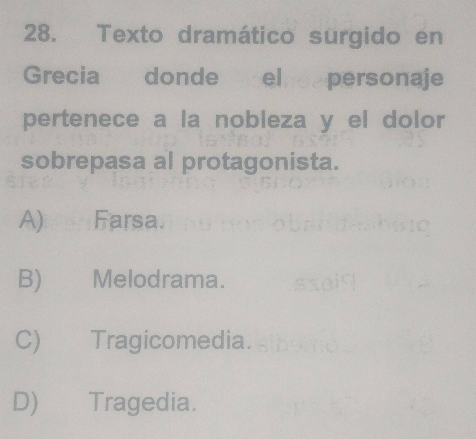 Texto dramático surgido en
Grecia donde ele personaje
pertenece a la nobleza y el dolor
sobrepasa al protagonista.
A) Farsa.
B) Melodrama.
C) Tragicomedia.
D) Tragedia.