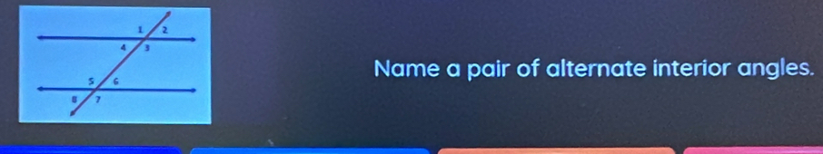 Name a pair of alternate interior angles.