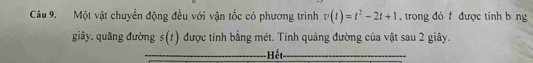 Một vật chuyền động đều với vận tốc có phương trình v(t)=t^2-2t+1 trong đó t được tính b ng 
giây, quãng đường s(t) được tính bằng mét. Tính quảng đường của vật sau 2 giây. 
_Hết_