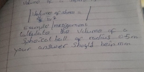 vaume of a e 
volume of shere =
 4/3  1ir2 
Example nssignment 
caltulate the vdume of a 
spheical ball of radius 05m
your answer should beinmm