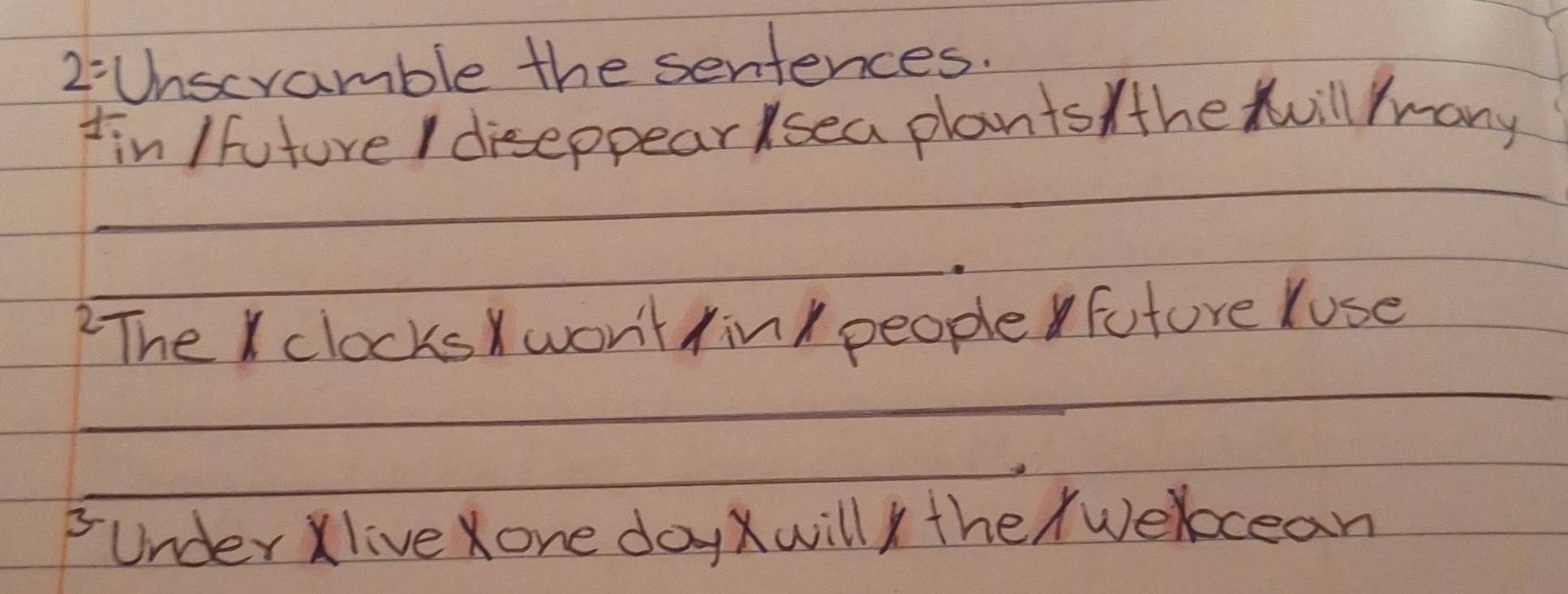 2= Unscramble the sentences. 
IinIfuture I diseppear sea plants the Xvill Yrany 
_ 
_ 
2The I clocks won't fink people future Yuse 
_ 
_ 
_ 
under Xlive Xone day XwillX the wercean