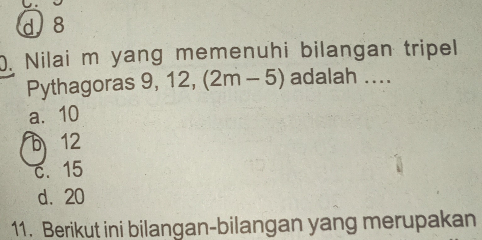 d 8
0. Nilai m yang memenuhi bilangan tripel
Pythagoras 9, 12, (2m-5) adalah ....
a. 10
D 12
c. 15
d. 20
11. Berikut ini bilangan-bilangan yang merupakan