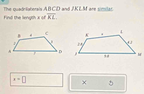 The quadrilaterals ABCD and JKLM are similar. 
Find the length χ of overline KL.
x=□
× 5