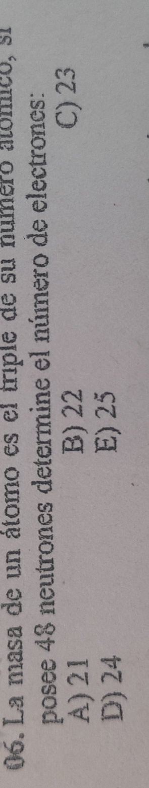 La masa de un átomo es el triple de su numero atómico, si
posee 48 neutrones determine el número de electrones:
A) 21 B) 22 C) 23
D) 24 E) 25