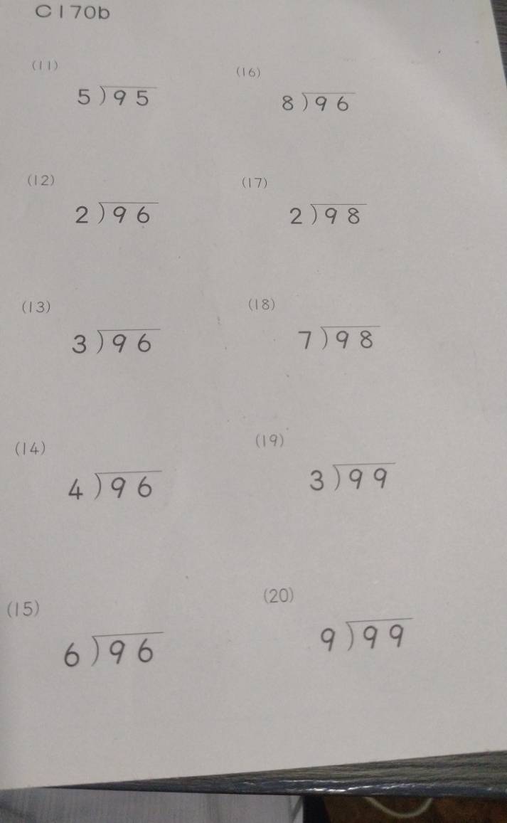 C170b 
(11) (16)
5encloselongdiv 95
beginarrayr 8encloselongdiv 96endarray
(12) (17)
beginarrayr 2encloselongdiv 96endarray
beginarrayr 2encloselongdiv 98endarray
(13) (18)
beginarrayr 3encloselongdiv 96endarray
beginarrayr 7encloselongdiv 98endarray
(14) 
(19)
beginarrayr 4encloselongdiv 96endarray
beginarrayr 3encloselongdiv 99endarray
(20) 
(15)
beginarrayr 6encloselongdiv 96endarray
beginarrayr 9encloselongdiv 99endarray