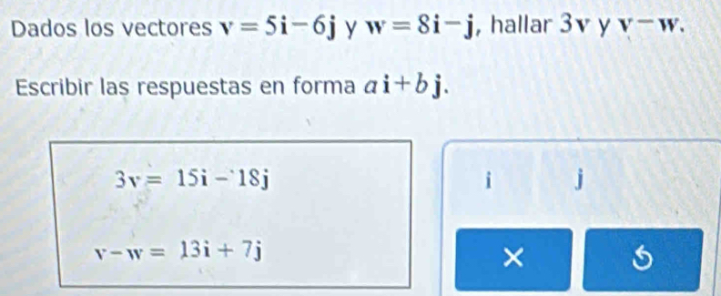 Dados los vectores v=5i-6j y w=8i-j , hallar 3v y V^-
Escribir las respuestas en forma ai+bj.
3v=15i-18j
i j
v-w=13i+7j
×