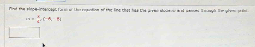 Find the slope-intercept form of the equation of the line that has the given slope m and passes through the given point.
m= 3/4 ,(-6,-8)