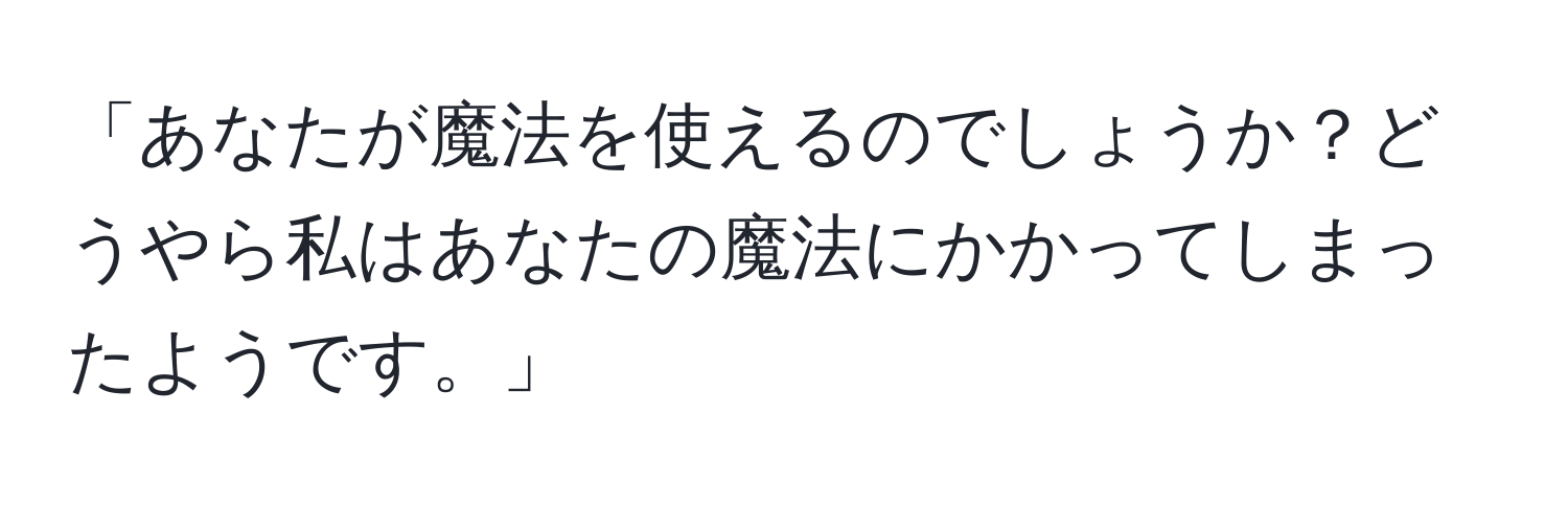 「あなたが魔法を使えるのでしょうか？どうやら私はあなたの魔法にかかってしまったようです。」