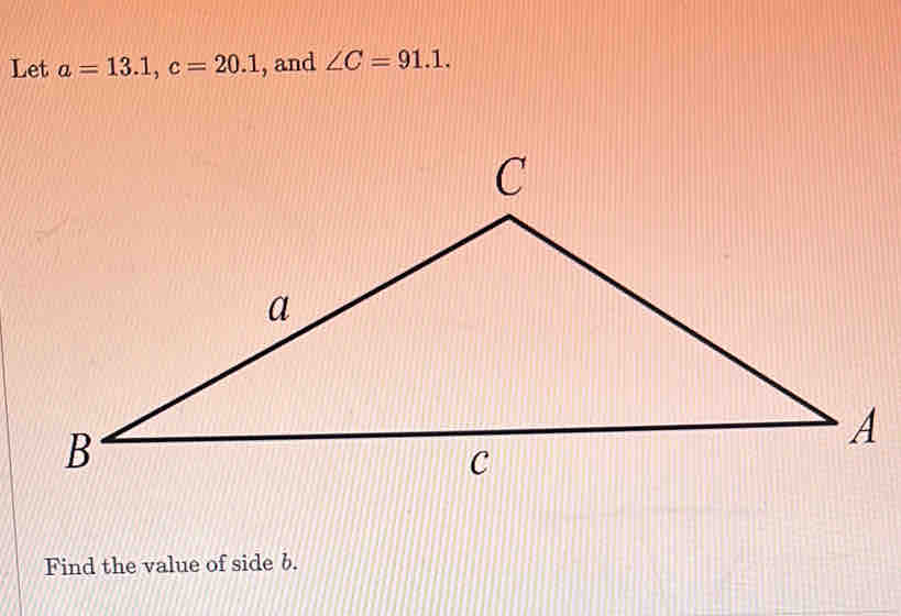 Let a=13.1, c=20.1 , and ∠ C=91.1. 
Find the value of side b.