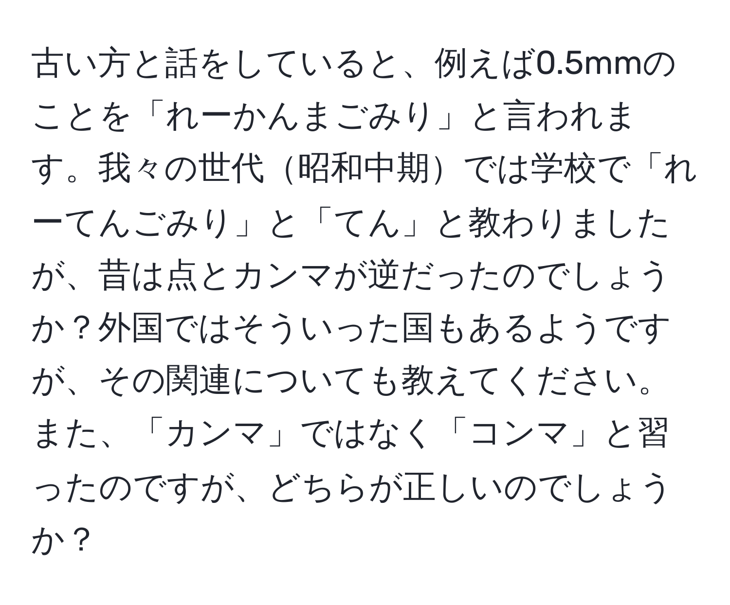 古い方と話をしていると、例えば0.5mmのことを「れーかんまごみり」と言われます。我々の世代昭和中期では学校で「れーてんごみり」と「てん」と教わりましたが、昔は点とカンマが逆だったのでしょうか？外国ではそういった国もあるようですが、その関連についても教えてください。また、「カンマ」ではなく「コンマ」と習ったのですが、どちらが正しいのでしょうか？