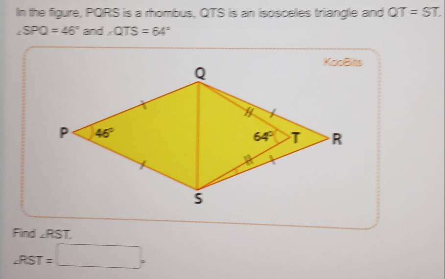 In the figure, PQRS is a rhombus, QTS is an isosceles triangle and QT=ST.
∠ SPQ=46° and ∠ QTS=64°
Find ∠RST.
∠ RST=□°