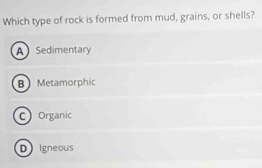 Which type of rock is formed from mud, grains, or shells?
ASedimentary
B Metamorphic
C Organic
D Igneous