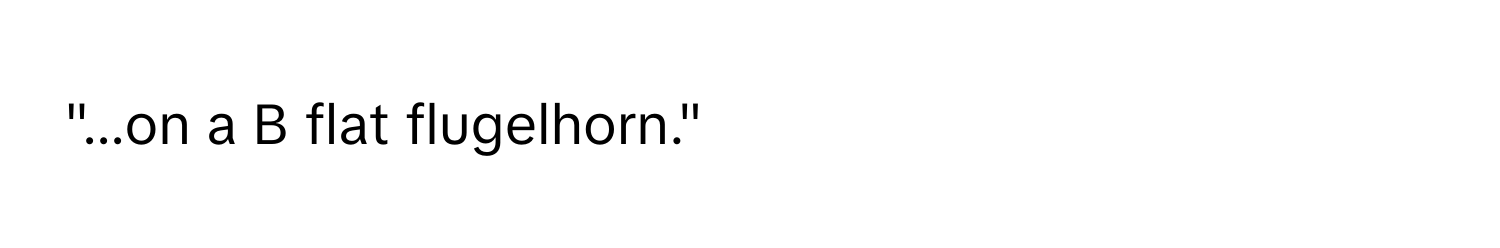 "...on a B flat flugelhorn."