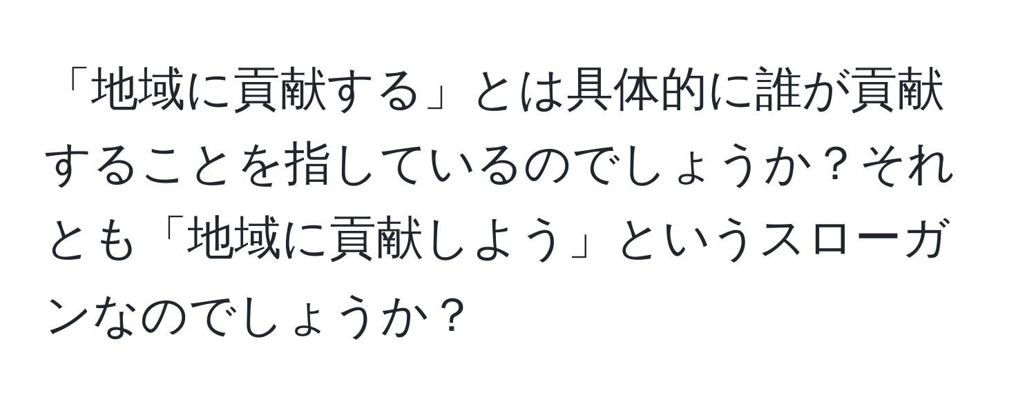 「地域に貢献する」とは具体的に誰が貢献することを指しているのでしょうか？それとも「地域に貢献しよう」というスローガンなのでしょうか？